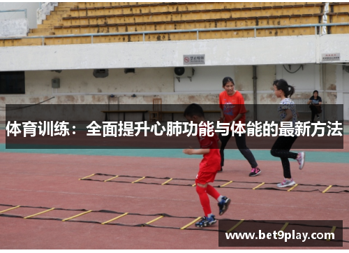 体育训练：全面提升心肺功能与体能的最新方法